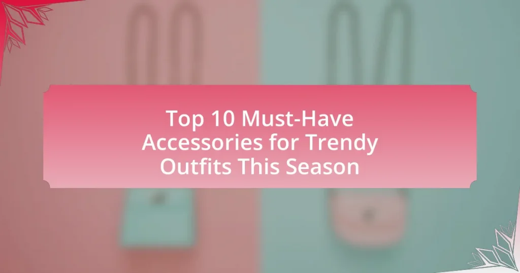 Top 10 Must-Have Accessories for Trendy Outfits This Season